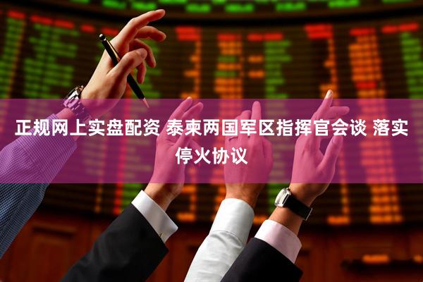 正规网上实盘配资 泰柬两国军区指挥官会谈 落实停火协议