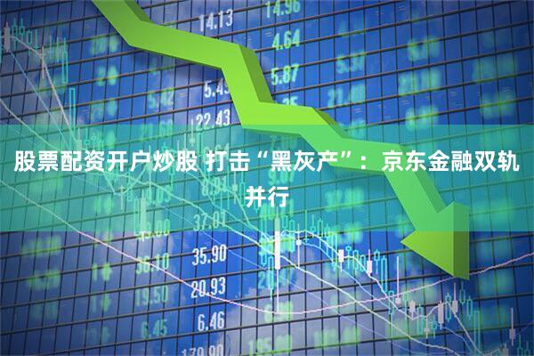 股票配资开户炒股 打击“黑灰产”：京东金融双轨并行