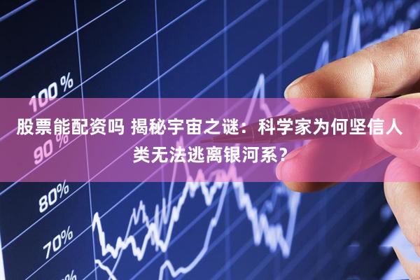 股票能配资吗 揭秘宇宙之谜：科学家为何坚信人类无法逃离银河系？