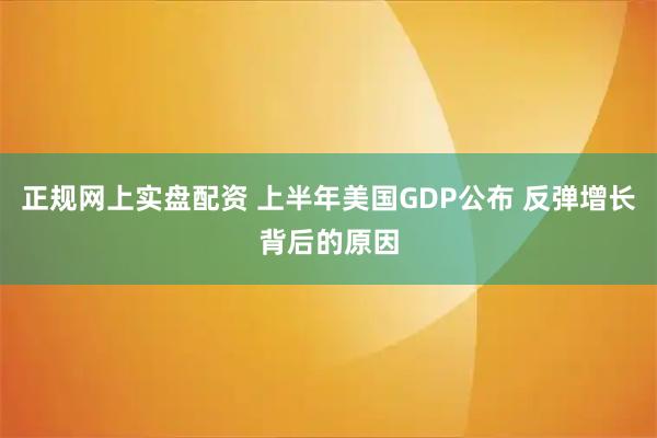 正规网上实盘配资 上半年美国GDP公布 反弹增长背后的原因