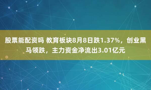股票能配资吗 教育板块8月8日跌1.37%，创业黑马领跌，主力资金净流出3.01亿元