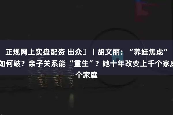 正规网上实盘配资 出众⑮丨胡文丽：“养娃焦虑” 如何破？亲子关系能 “重生”？她十年改变上千个家庭
