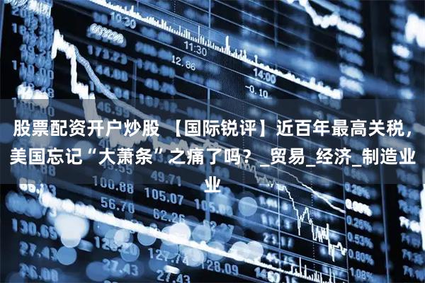 股票配资开户炒股 【国际锐评】近百年最高关税，美国忘记“大萧条”之痛了吗？_贸易_经济_制造业