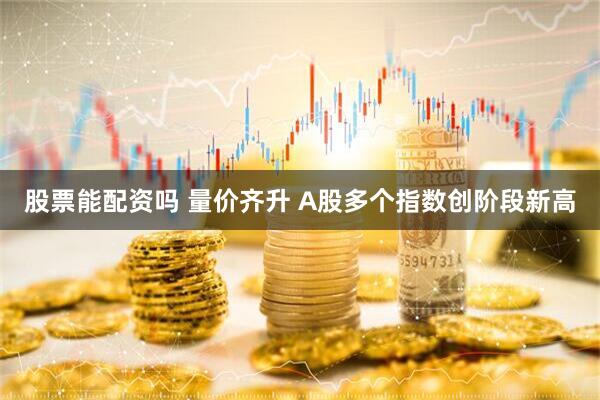 股票能配资吗 量价齐升 A股多个指数创阶段新高