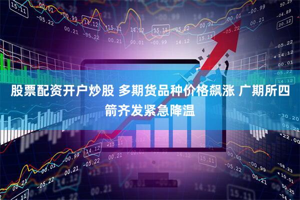 股票配资开户炒股 多期货品种价格飙涨 广期所四箭齐发紧急降温