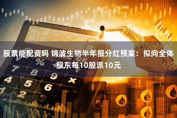 股票能配资吗 锦波生物半年报分红预案：拟向全体股东每10股派10元