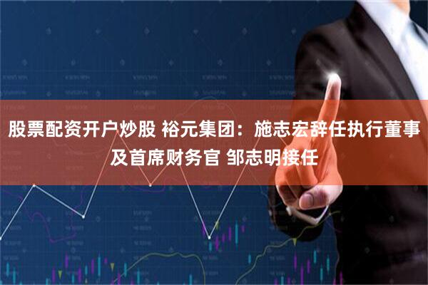 股票配资开户炒股 裕元集团：施志宏辞任执行董事及首席财务官 邹志明接任