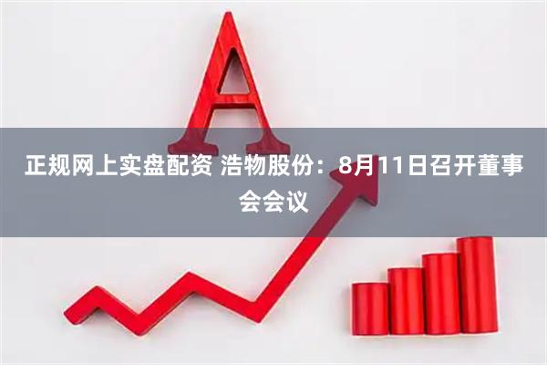 正规网上实盘配资 浩物股份：8月11日召开董事会会议