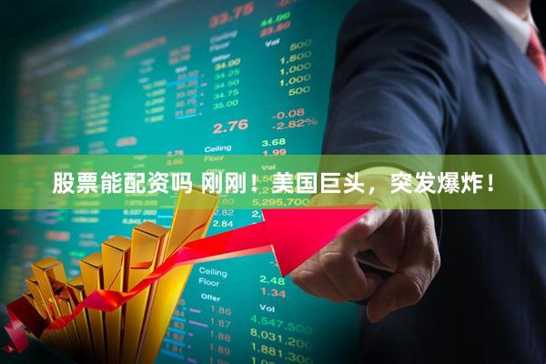 股票能配资吗 刚刚！美国巨头，突发爆炸！