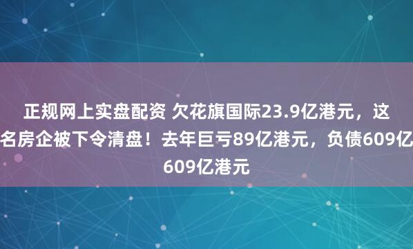 正规网上实盘配资 欠花旗国际23.9亿港元，这家知名房企被下令清盘！去年巨亏89亿港元，负债609亿港元