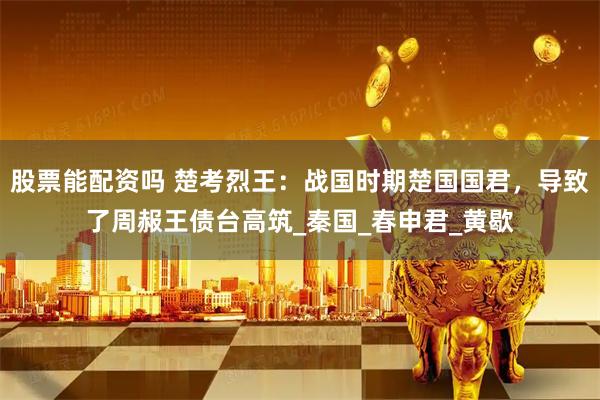 股票能配资吗 楚考烈王：战国时期楚国国君，导致了周赧王债台高筑_秦国_春申君_黄歇