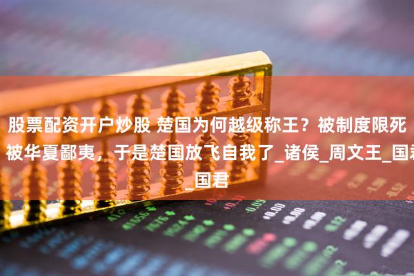 股票配资开户炒股 楚国为何越级称王？被制度限死、被华夏鄙夷，于是楚国放飞自我了_诸侯_周文王_国君