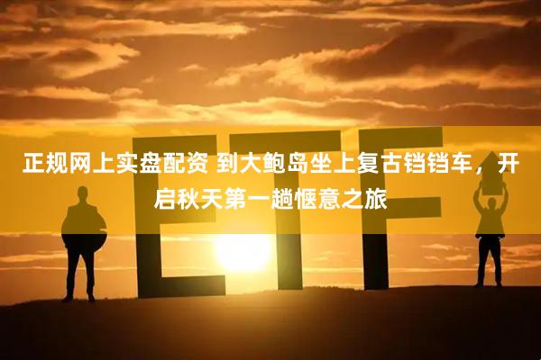 正规网上实盘配资 到大鲍岛坐上复古铛铛车，开启秋天第一趟惬意之旅
