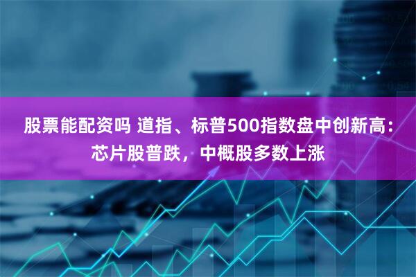 股票能配资吗 道指、标普500指数盘中创新高：芯片股普跌，中概股多数上涨