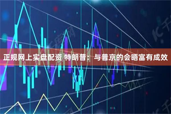 正规网上实盘配资 特朗普：与普京的会晤富有成效